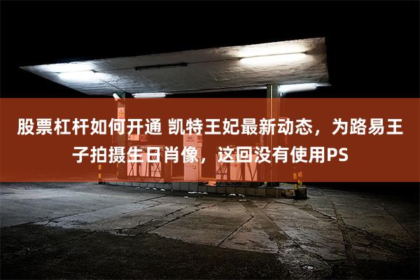 股票杠杆如何开通 凯特王妃最新动态，为路易王子拍摄生日肖像，这回没有使用PS