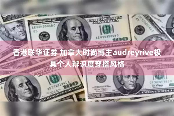 香港联华证券 加拿大时尚博主audreyrive极具个人辨识度穿搭风格