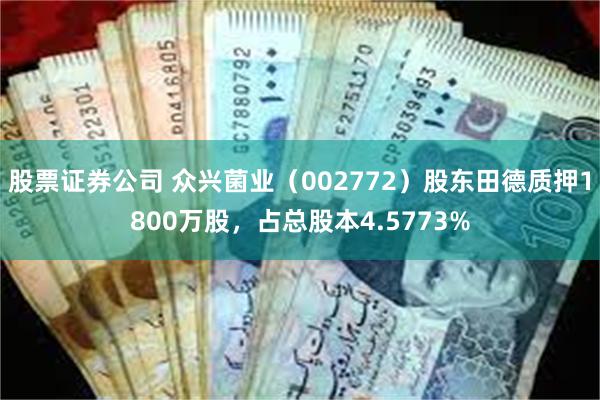 股票证券公司 众兴菌业（002772）股东田德质押1800万股，占总股本4.5773%