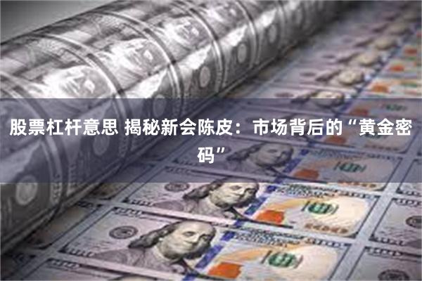 股票杠杆意思 揭秘新会陈皮：市场背后的“黄金密码”