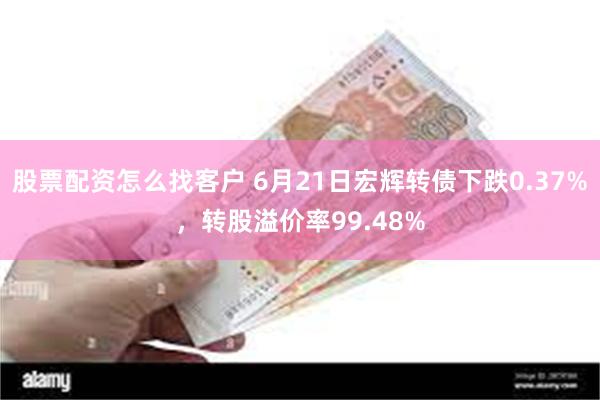 股票配资怎么找客户 6月21日宏辉转债下跌0.37%，转股溢价率99.48%