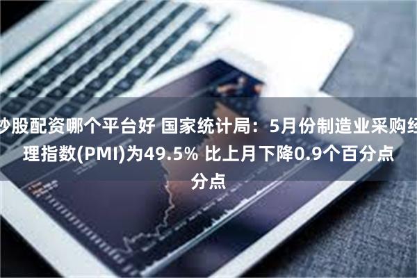 炒股配资哪个平台好 国家统计局：5月份制造业采购经理指数(PMI)为49.5% 比上月下降0.9个百分点