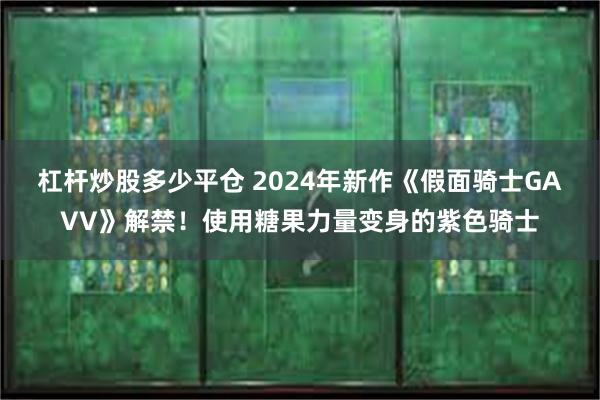 杠杆炒股多少平仓 2024年新作《假面骑士GAVV》解禁！使用糖果力量变身的紫色骑士