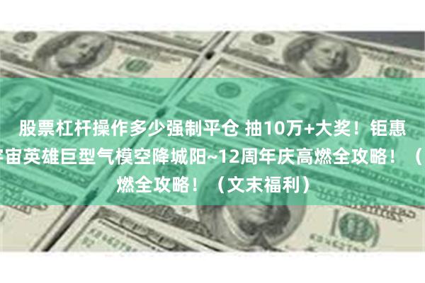 股票杠杆操作多少强制平仓 抽10万+大奖！钜惠5折起！宇宙英雄巨型气模空降城阳~12周年庆高燃全攻略！（文末福利）