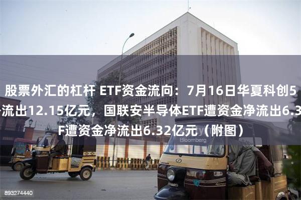 股票外汇的杠杆 ETF资金流向：7月16日华夏科创50ETF遭资金净流出12.15亿元，国联安半导体ETF遭资金净流出6.32亿元（附图）