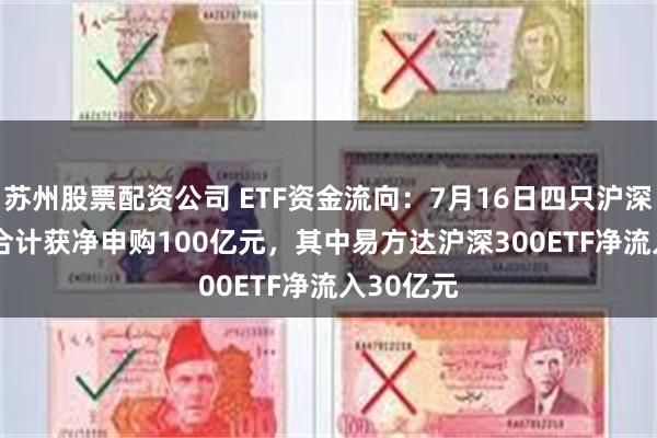 苏州股票配资公司 ETF资金流向：7月16日四只沪深300ETF合计获净申购100亿元，其中易方达沪深300ETF净流入30亿元