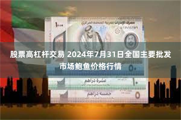 股票高杠杆交易 2024年7月31日全国主要批发市场鲍鱼价格行情