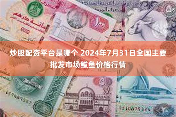 炒股配资平台是哪个 2024年7月31日全国主要批发市场鲅鱼价格行情