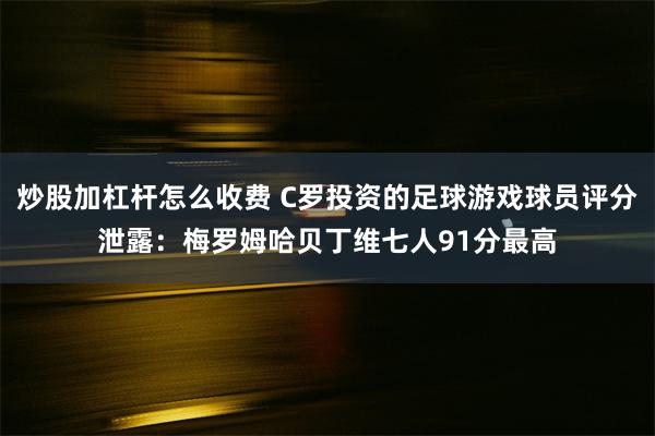 炒股加杠杆怎么收费 C罗投资的足球游戏球员评分泄露：梅罗姆哈贝丁维七人91分最高