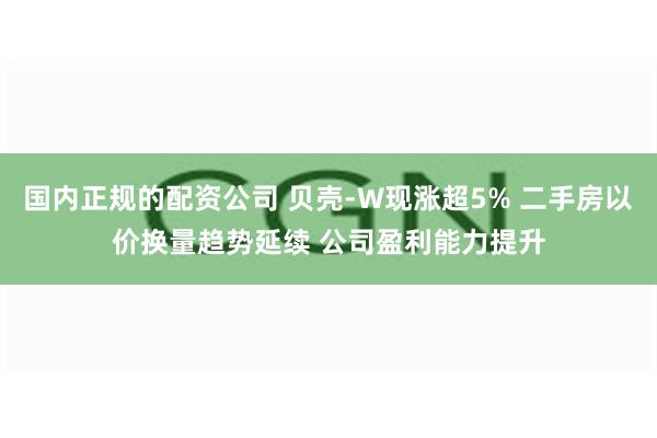 国内正规的配资公司 贝壳-W现涨超5% 二手房以价换量趋势延续 公司盈利能力提升