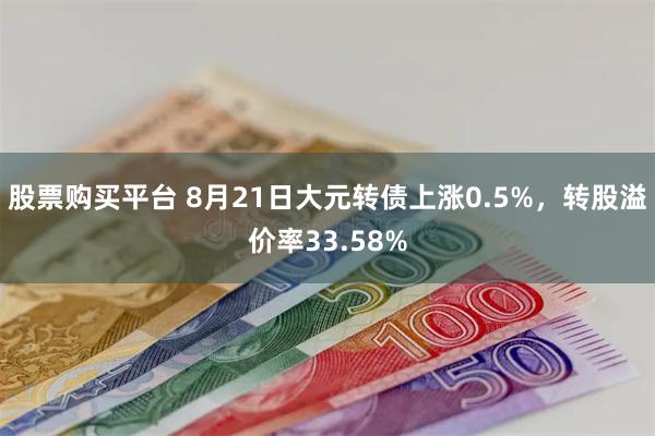 股票购买平台 8月21日大元转债上涨0.5%，转股溢价率33.58%