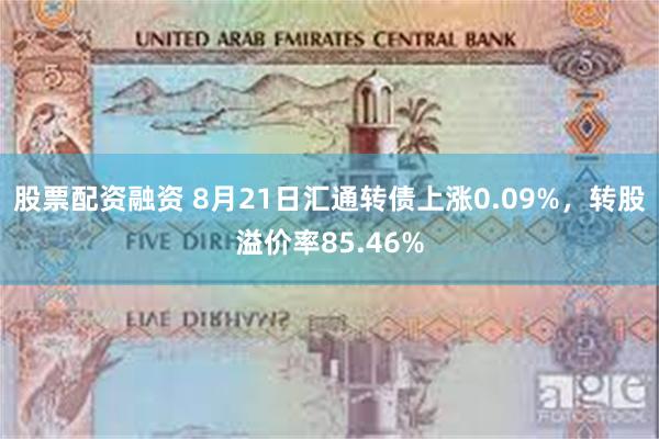 股票配资融资 8月21日汇通转债上涨0.09%，转股溢价率85.46%