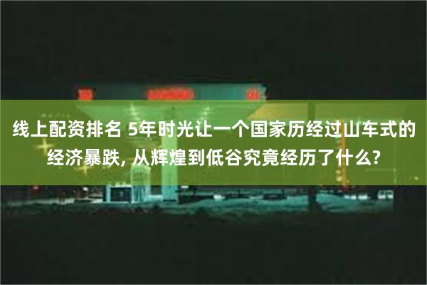 线上配资排名 5年时光让一个国家历经过山车式的经济暴跌, 从辉煌到低谷究竟经历了什么?