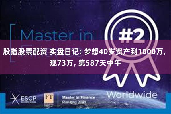 股指股票配资 实盘日记: 梦想40岁资产到1000万, 现73万, 第587天中午