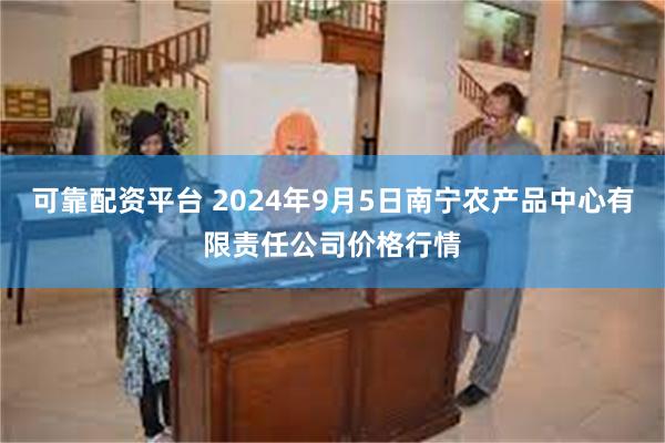 可靠配资平台 2024年9月5日南宁农产品中心有限责任公司价格行情