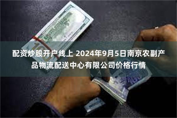 配资炒股开户线上 2024年9月5日南京农副产品物流配送中心有限公司价格行情