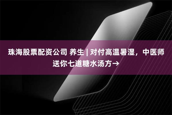 珠海股票配资公司 养生 | 对付高温暑湿，中医师送你七道糖水汤方→