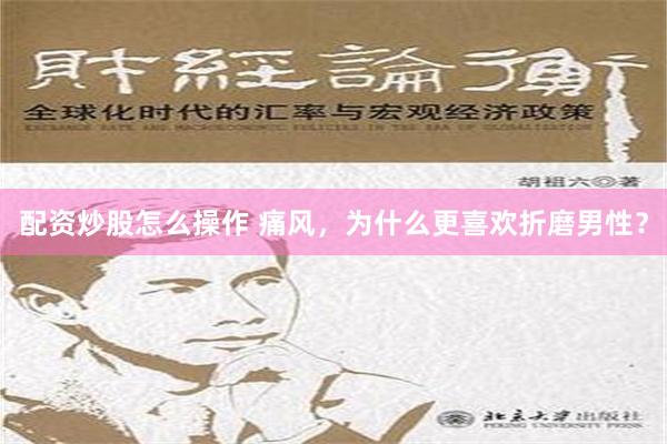 配资炒股怎么操作 痛风，为什么更喜欢折磨男性？