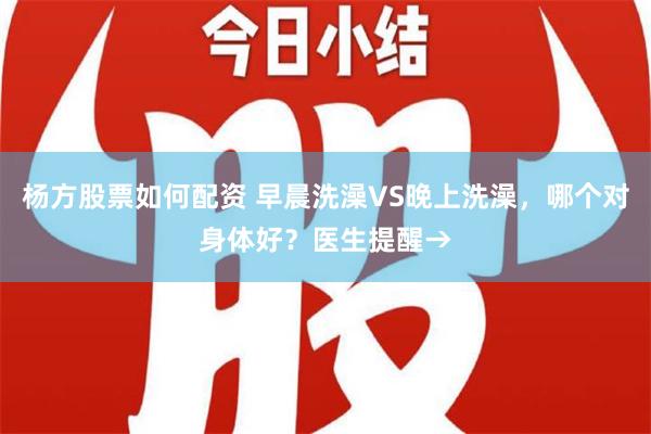 杨方股票如何配资 早晨洗澡VS晚上洗澡，哪个对身体好？医生提醒→