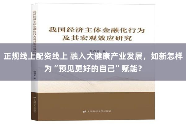 正规线上配资线上 融入大健康产业发展，如新怎样为“预见更好的自己”赋能？