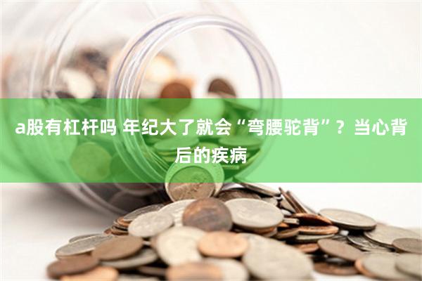 a股有杠杆吗 年纪大了就会“弯腰驼背”？当心背后的疾病