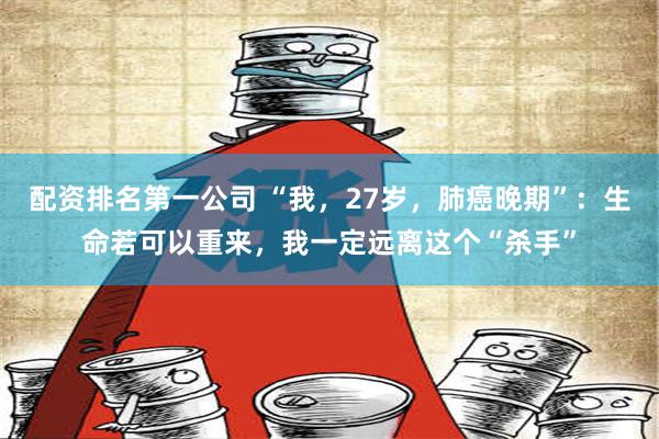 配资排名第一公司 “我，27岁，肺癌晚期”：生命若可以重来，我一定远离这个“杀手”