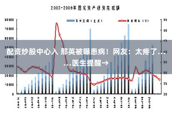 配资炒股中心入 那英被曝患病！网友：太疼了……医生提醒→