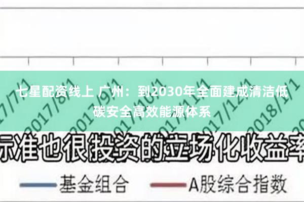 七星配资线上 广州：到2030年全面建成清洁低碳安全高效能源体系