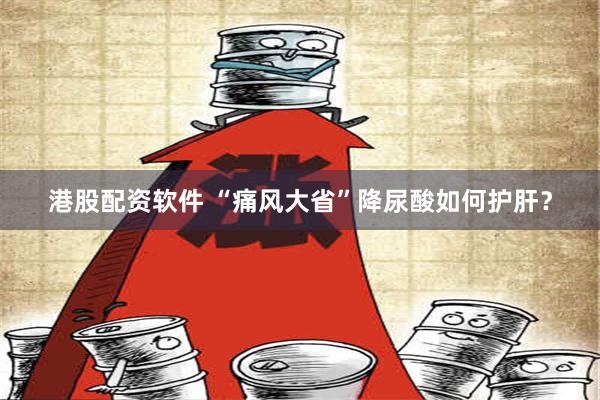 港股配资软件 “痛风大省”降尿酸如何护肝？