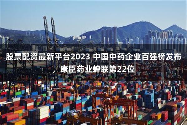 股票配资最新平台2023 中国中药企业百强榜发布，康臣药业蝉联第22位