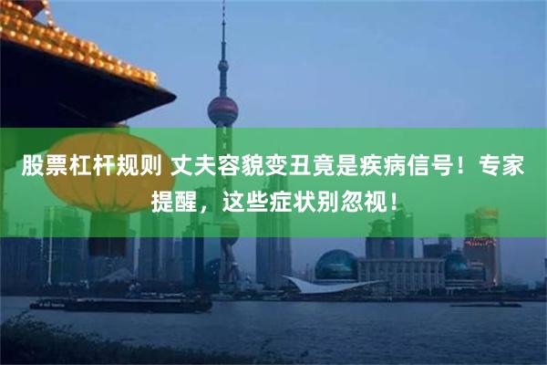 股票杠杆规则 丈夫容貌变丑竟是疾病信号！专家提醒，这些症状别忽视！