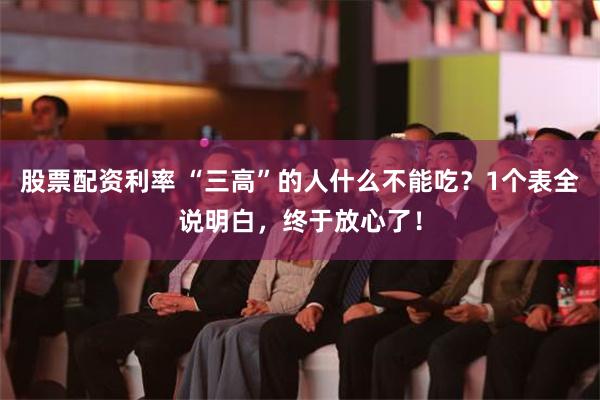 股票配资利率 “三高”的人什么不能吃？1个表全说明白，终于放心了！