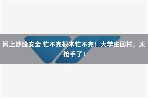 网上炒股安全 忙不完根本忙不完！大学生回村，太抢手了！