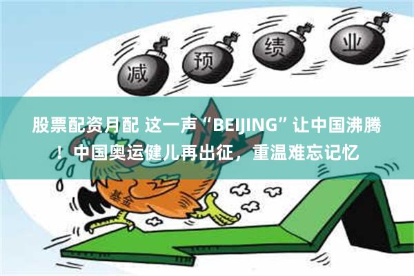 股票配资月配 这一声“BEIJING”让中国沸腾！中国奥运健儿再出征，重温难忘记忆