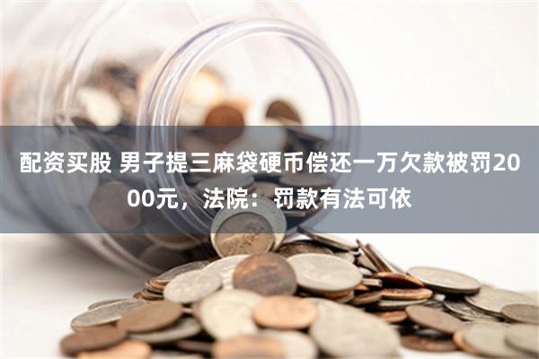 配资买股 男子提三麻袋硬币偿还一万欠款被罚2000元，法院：罚款有法可依