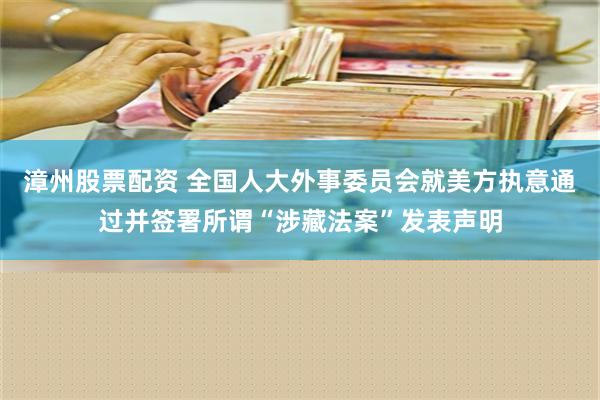 漳州股票配资 全国人大外事委员会就美方执意通过并签署所谓“涉藏法案”发表声明