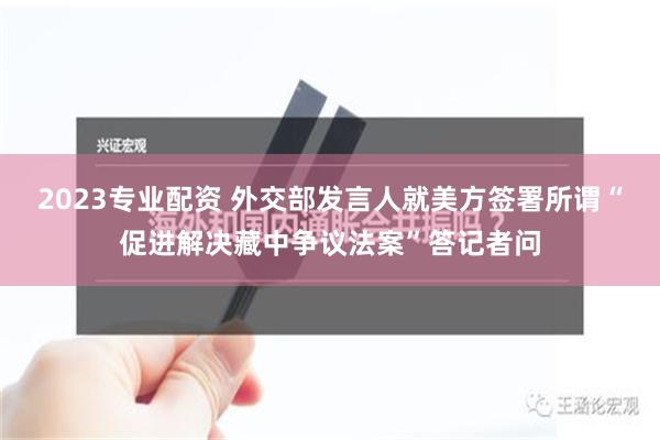 2023专业配资 外交部发言人就美方签署所谓“促进解决藏中争议法案”答记者问