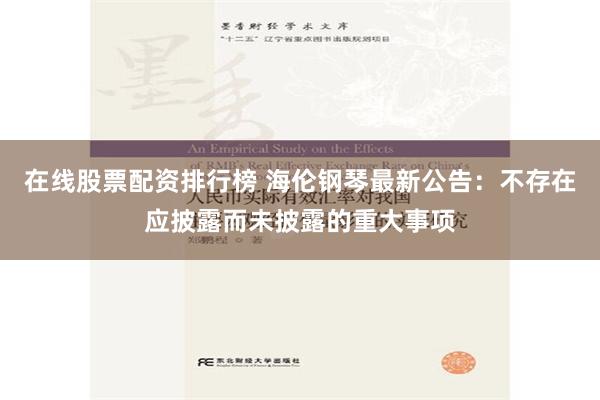 在线股票配资排行榜 海伦钢琴最新公告：不存在应披露而未披露的重大事项