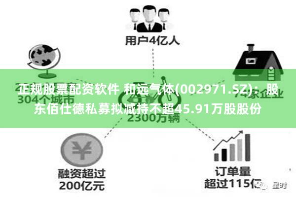 正规股票配资软件 和远气体(002971.SZ)：股东佰仕德私募拟减持不超45.91万股股份