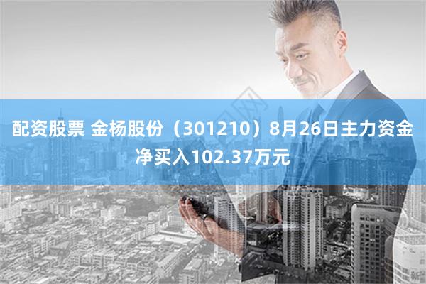 配资股票 金杨股份（301210）8月26日主力资金净买入102.37万元