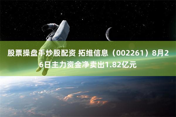 股票操盘手炒股配资 拓维信息（002261）8月26日主力资金净卖出1.82亿元