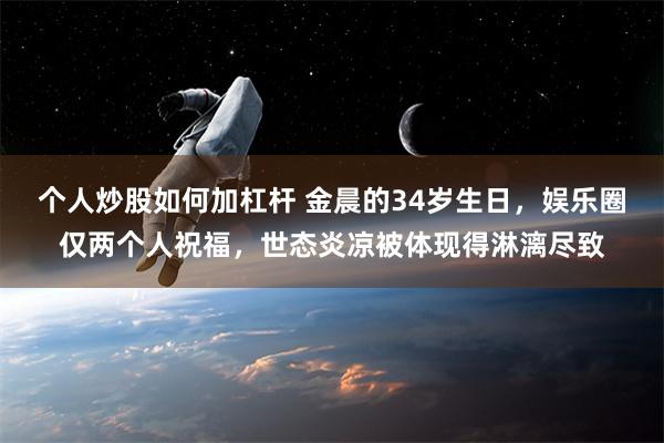 个人炒股如何加杠杆 金晨的34岁生日，娱乐圈仅两个人祝福，世态炎凉被体现得淋漓尽致