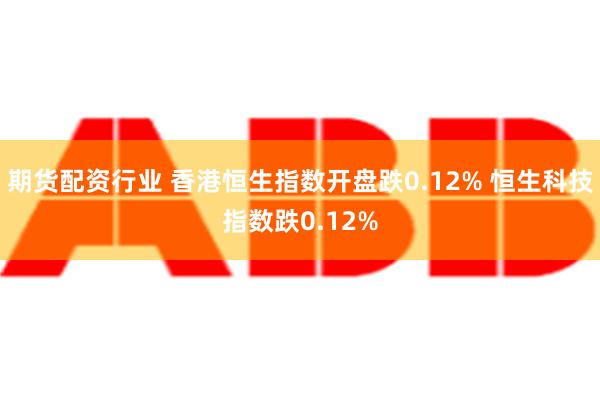 期货配资行业 香港恒生指数开盘跌0.12% 恒生科技指数跌0.12%