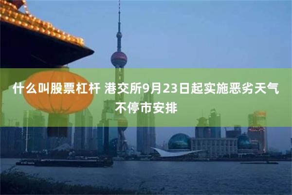 什么叫股票杠杆 港交所9月23日起实施恶劣天气不停市安排