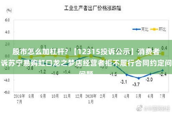 股市怎么加杠杆? 【12315投诉公示】消费者投诉苏宁易购虹口龙之梦店经营者拒不履行合同约定问题