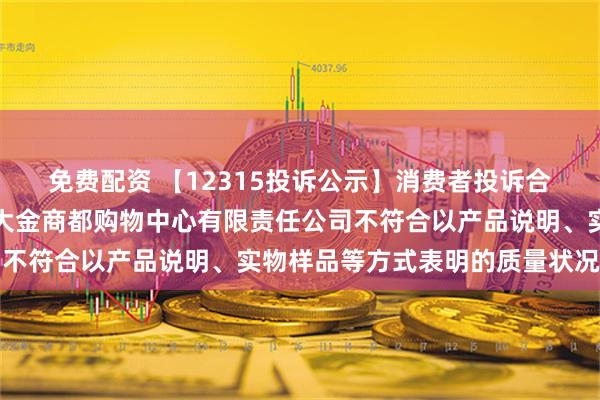 免费配资 【12315投诉公示】消费者投诉合肥百货大楼集团六安百大金商都购物中心有限责任公司不符合以产品说明、实物样品等方式表明的质量状况问题