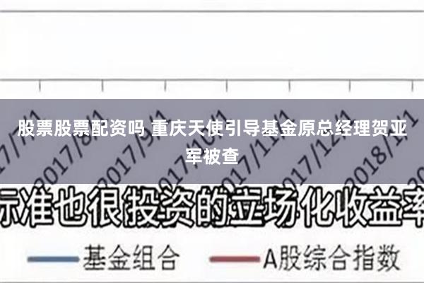 股票股票配资吗 重庆天使引导基金原总经理贺亚军被查