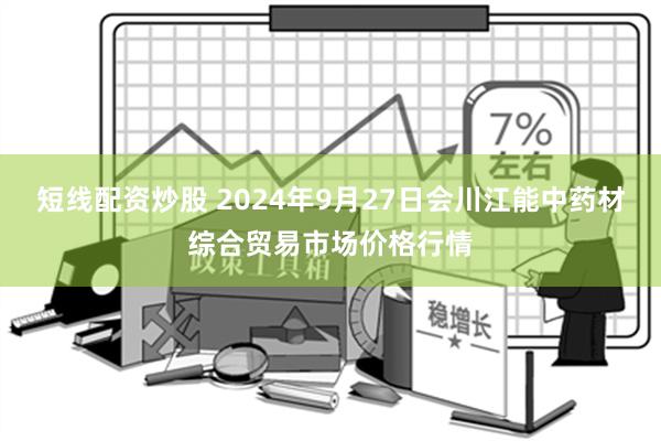 短线配资炒股 2024年9月27日会川江能中药材综合贸易市场价格行情