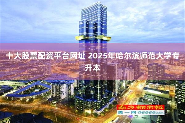 十大股票配资平台网址 2025年哈尔滨师范大学专升本