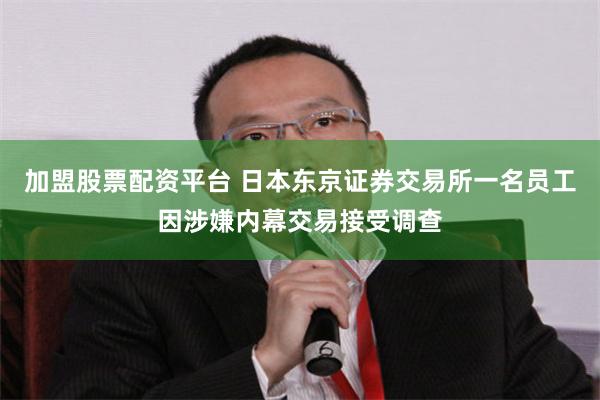 加盟股票配资平台 日本东京证券交易所一名员工因涉嫌内幕交易接受调查